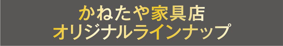 かねたや家具オリジナルラインナップ